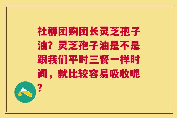 社群团购团长灵芝孢子油?灵芝孢子油是不是跟我们平时三餐一样时间,就比较容易吸收呢? 社群团购团长灵芝孢子油?灵芝孢子油是不是跟我们平时三餐一样时间,就比较容易吸收呢?