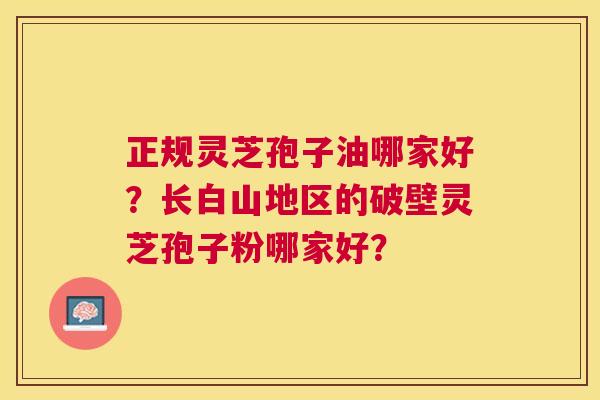 正规灵芝孢子油哪家好？长白山地区的破壁灵芝孢子粉哪家好？