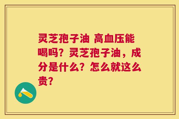 灵芝孢子油 高能喝吗?灵芝孢子油,成分是什么?怎么就这么贵? 灵芝孢子油 高能喝吗?灵芝孢子油,成分是什么?怎么就这么贵?