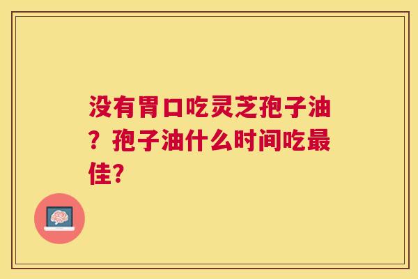 没有胃口吃灵芝孢子油?孢子油什么时间吃佳? 没有胃口吃灵芝孢子油?孢子油什么时间吃佳?