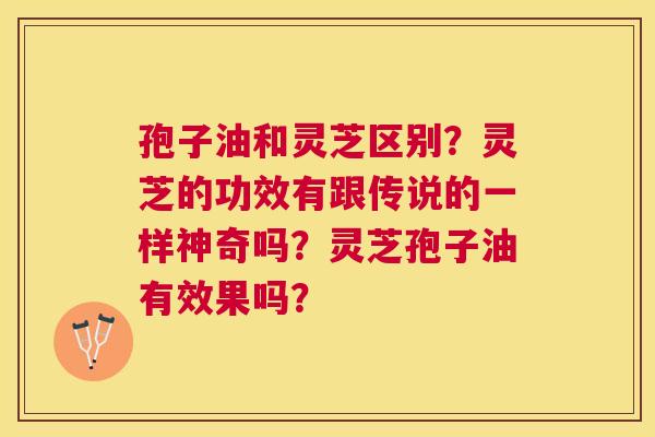 孢子油和灵芝区别?灵芝的功效有跟传说的一样神奇吗?灵芝孢子油有效果吗? 孢子油和灵芝区别?灵芝的功效有跟传说的一样神奇吗?灵芝孢子油有效果吗?