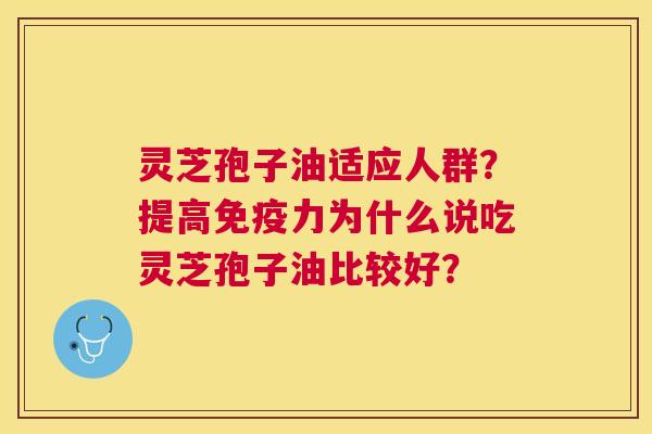 灵芝孢子油适应人群?提高免疫力为什么说吃灵芝孢子油比较好? 灵芝孢子油适应人群?提高免疫力为什么说吃灵芝孢子油比较好?
