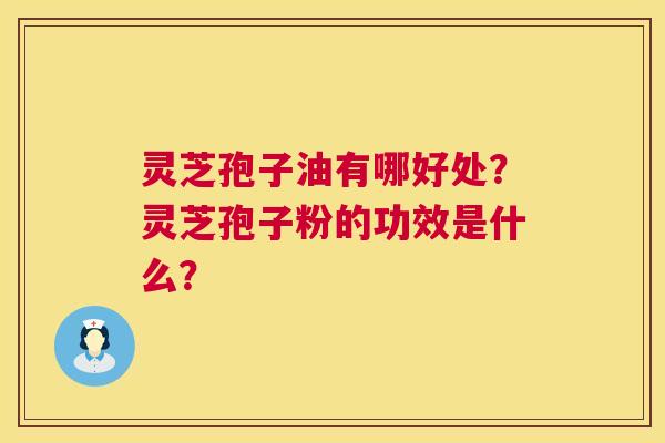 灵芝孢子油有哪好处?灵芝孢子粉的功效是什么? 灵芝孢子油有哪好处?灵芝孢子粉的功效是什么?
