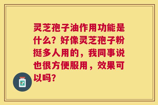 灵芝孢子油作用功能是什么?好像灵芝孢子粉挺多人用的,我同事说也很方便服用,效果可以吗? 灵芝孢子油作用功能是什么?好像灵芝孢子粉挺多人用的,我同事说也很方便服用,效果可以吗?
