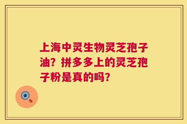 上海中灵生物灵芝孢子油?拼多多上的灵芝孢子粉是真的吗? 上海中灵生物灵芝孢子油?拼多多上的灵芝孢子粉是真的吗?