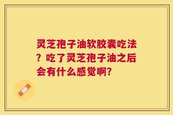 灵芝孢子油软胶囊吃法?吃了灵芝孢子油之后会有什么感觉啊? 灵芝孢子油软胶囊吃法?吃了灵芝孢子油之后会有什么感觉啊?