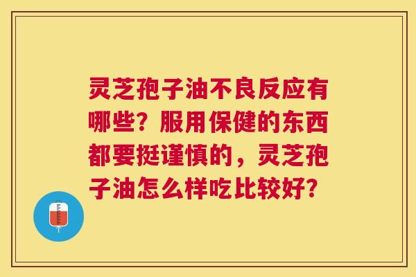 灵芝孢子油不良反应有哪些?服用保健的东西都要挺谨慎的,灵芝孢子油怎么样吃比较好? 灵芝孢子油不良反应有哪些?服用保健的东西都要挺谨慎的,灵芝孢子油怎么样吃比较好?