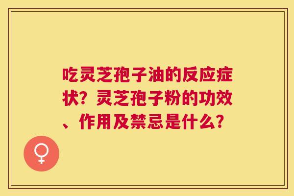 吃灵芝孢子油的反应症状?灵芝孢子粉的功效、作用及禁忌是什么? 吃灵芝孢子油的反应症状?灵芝孢子粉的功效、作用及禁忌是什么?