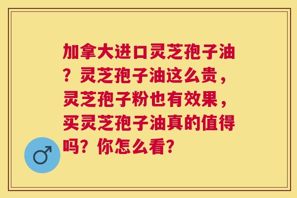 加拿大进口灵芝孢子油?灵芝孢子油这么贵,灵芝孢子粉也有效果,买灵芝孢子油真的值得吗?你怎么看? 加拿大进口灵芝孢子油?灵芝孢子油这么贵,灵芝孢子粉也有效果,买灵芝孢子油真的值得吗?你怎么看?
