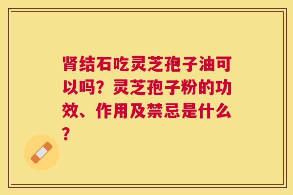 结石吃灵芝孢子油可以吗?灵芝孢子粉的功效、作用及禁忌是什么? 结石吃灵芝孢子油可以吗?灵芝孢子粉的功效、作用及禁忌是什么?