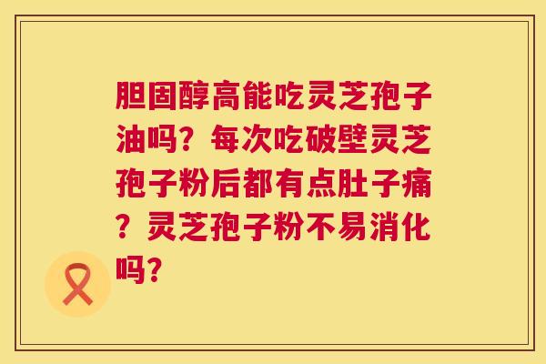 高能吃灵芝孢子油吗?每次吃破壁灵芝孢子粉后都有点肚子痛?灵芝孢子粉不易消化吗? 高能吃灵芝孢子油吗?每次吃破壁灵芝孢子粉后都有点肚子痛?灵芝孢子粉不易消化吗?