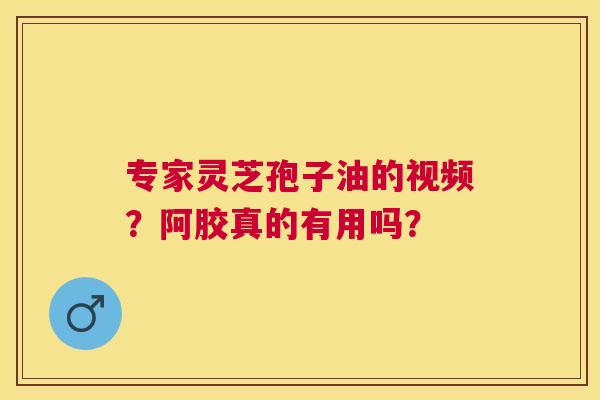 专家灵芝孢子油的视频?阿胶真的有用吗? 专家灵芝孢子油的视频?阿胶真的有用吗?