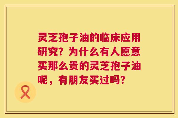 灵芝孢子油的临床应用研究?为什么有人愿意买那么贵的灵芝孢子油呢,有朋友买过吗? 灵芝孢子油的临床应用研究?为什么有人愿意买那么贵的灵芝孢子油呢,有朋友买过吗?