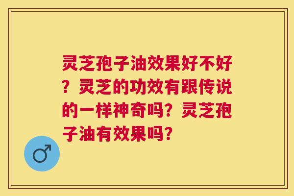 灵芝孢子油效果好不好?灵芝的功效有跟传说的一样神奇吗?灵芝孢子油有效果吗? 灵芝孢子油效果好不好?灵芝的功效有跟传说的一样神奇吗?灵芝孢子油有效果吗?