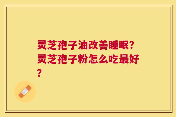 灵芝孢子油改善?灵芝孢子粉怎么吃好? 灵芝孢子油改善?灵芝孢子粉怎么吃好?