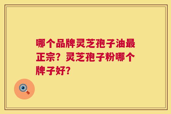 哪个品牌灵芝孢子油正宗?灵芝孢子粉哪个牌子好? 哪个品牌灵芝孢子油正宗?灵芝孢子粉哪个牌子好?