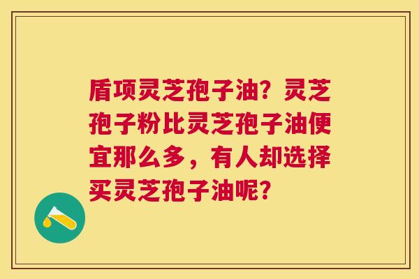 盾项灵芝孢子油?灵芝孢子粉比灵芝孢子油便宜那么多,有人却选择买灵芝孢子油呢? 盾项灵芝孢子油?灵芝孢子粉比灵芝孢子油便宜那么多,有人却选择买灵芝孢子油呢?