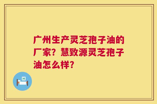 广州生产灵芝孢子油的厂家?慧致源灵芝孢子油怎么样? 广州生产灵芝孢子油的厂家?慧致源灵芝孢子油怎么样?