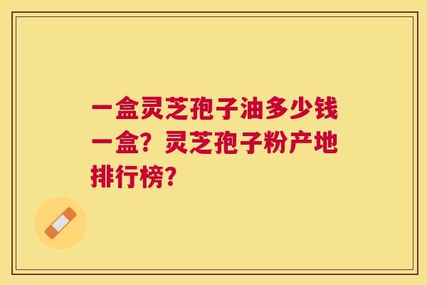 一盒灵芝孢子油多少钱一盒?灵芝孢子粉产地排行榜? 一盒灵芝孢子油多少钱一盒?灵芝孢子粉产地排行榜?
