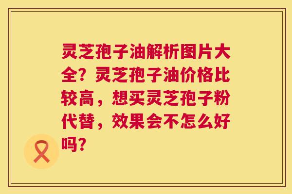 灵芝孢子油解析图片大全?灵芝孢子油价格比较高,想买灵芝孢子粉代替,效果会不怎么好吗? 灵芝孢子油解析图片大全?灵芝孢子油价格比较高,想买灵芝孢子粉代替,效果会不怎么好吗?