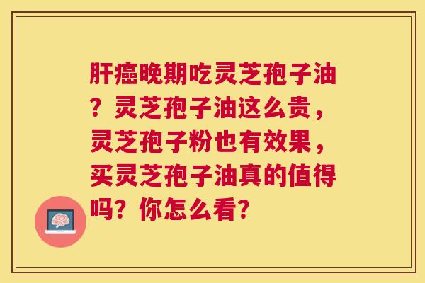 晚期吃灵芝孢子油?灵芝孢子油这么贵,灵芝孢子粉也有效果,买灵芝孢子油真的值得吗?你怎么看? 晚期吃灵芝孢子油?灵芝孢子油这么贵,灵芝孢子粉也有效果,买灵芝孢子油真的值得吗?你怎么看?