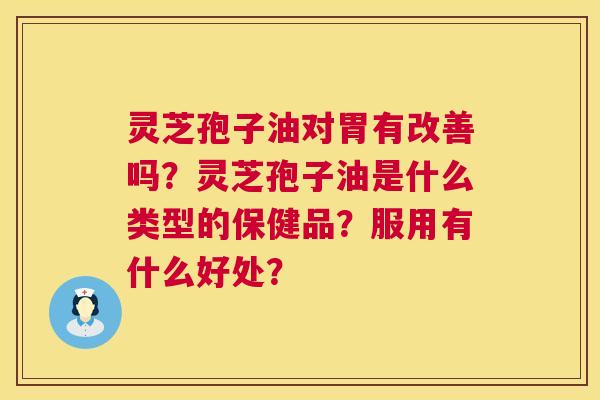 灵芝孢子油对胃有改善吗?灵芝孢子油是什么类型的保健品?服用有什么好处? 灵芝孢子油对胃有改善吗?灵芝孢子油是什么类型的保健品?服用有什么好处?