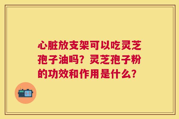放支架可以吃灵芝孢子油吗?灵芝孢子粉的功效和作用是什么? 放支架可以吃灵芝孢子油吗?灵芝孢子粉的功效和作用是什么?
