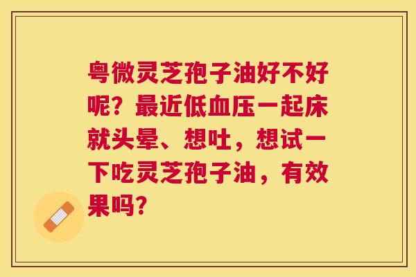 粤微灵芝孢子油好不好呢?近低一起床就头晕、想吐,想试一下吃灵芝孢子油,有效果吗? 粤微灵芝孢子油好不好呢?近低一起床就头晕、想吐,想试一下吃灵芝孢子油,有效果吗?