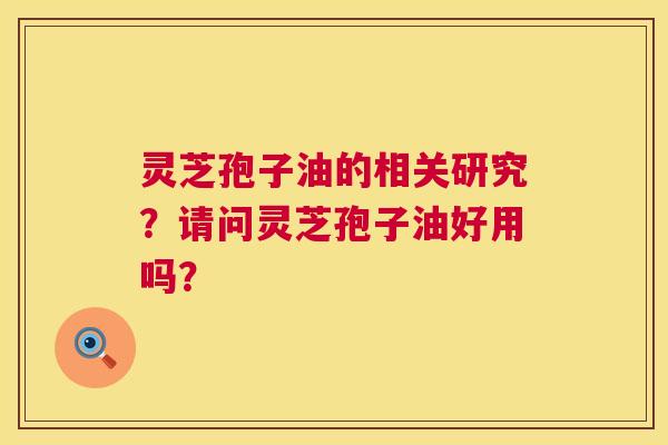 灵芝孢子油的相关研究？请问灵芝孢子油好用吗？