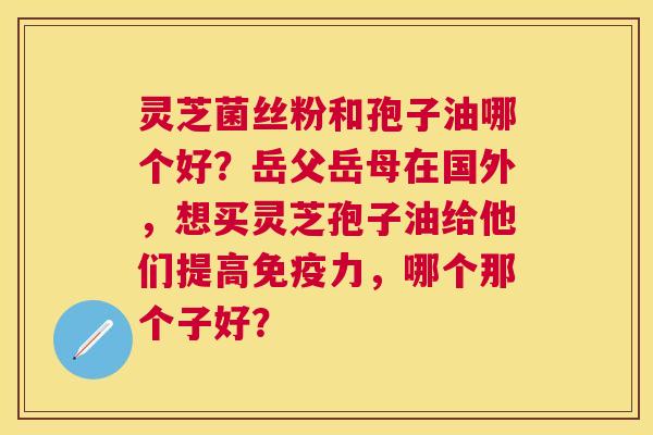 灵芝菌丝粉和孢子油哪个好?岳父岳母在国外,想买灵芝孢子油给他们提高免疫力,哪个那个子好? 灵芝菌丝粉和孢子油哪个好?岳父岳母在国外,想买灵芝孢子油给他们提高免疫力,哪个那个子好?