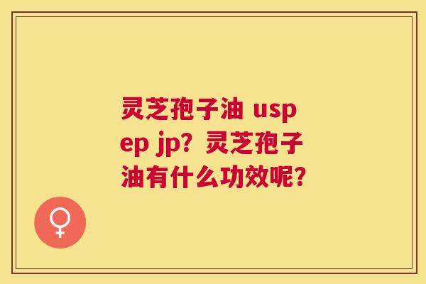 灵芝孢子油 usp ep jp?灵芝孢子油有什么功效呢? 灵芝孢子油 usp ep jp?灵芝孢子油有什么功效呢?