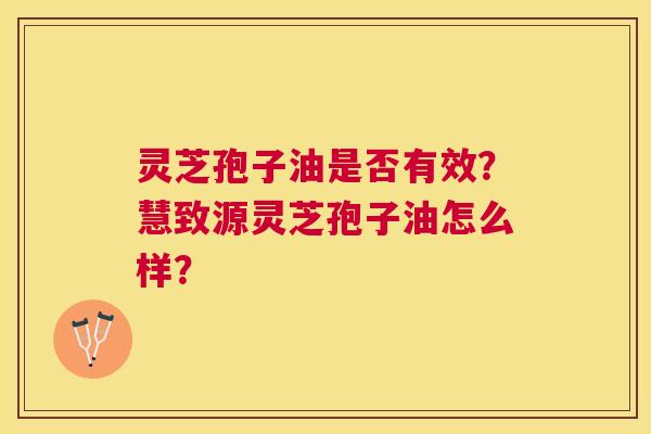 灵芝孢子油是否有效?慧致源灵芝孢子油怎么样? 灵芝孢子油是否有效?慧致源灵芝孢子油怎么样?