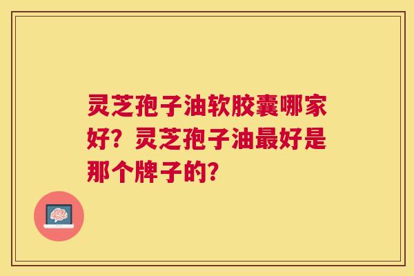 灵芝孢子油软胶囊哪家好?灵芝孢子油好是那个牌子的? 灵芝孢子油软胶囊哪家好?灵芝孢子油好是那个牌子的?