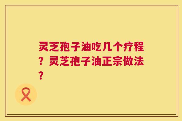 灵芝孢子油吃几个疗程?灵芝孢子油正宗做法? 灵芝孢子油吃几个疗程?灵芝孢子油正宗做法?