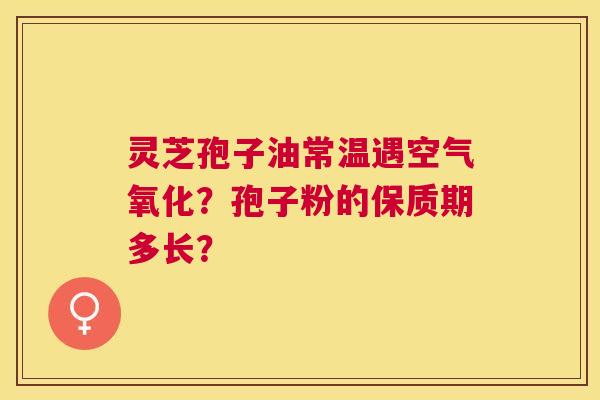 灵芝孢子油常温遇空气氧化?孢子粉的保质期多长? 灵芝孢子油常温遇空气氧化?孢子粉的保质期多长?
