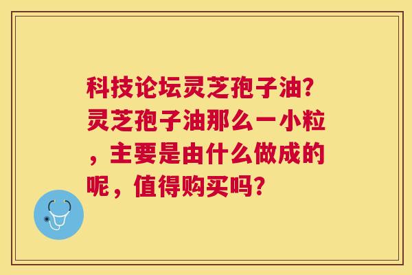 科技论坛灵芝孢子油?灵芝孢子油那么一小粒,主要是由什么做成的呢,值得购买吗? 科技论坛灵芝孢子油?灵芝孢子油那么一小粒,主要是由什么做成的呢,值得购买吗?