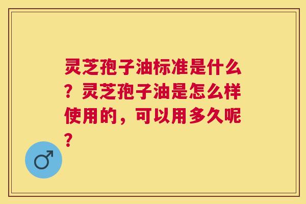 灵芝孢子油标准是什么?灵芝孢子油是怎么样使用的,可以用多久呢? 灵芝孢子油标准是什么?灵芝孢子油是怎么样使用的,可以用多久呢?