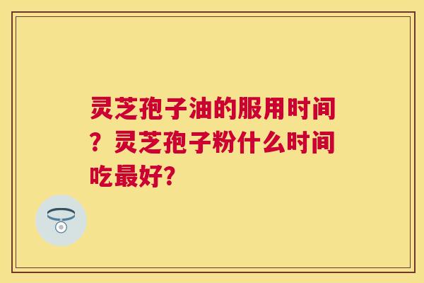 灵芝孢子油的服用时间?灵芝孢子粉什么时间吃好? 灵芝孢子油的服用时间?灵芝孢子粉什么时间吃好?