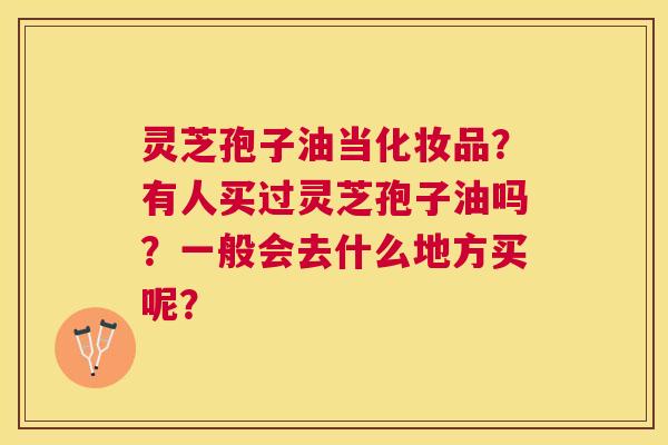 灵芝孢子油当化妆品?有人买过灵芝孢子油吗?一般会去什么地方买呢? 灵芝孢子油当化妆品?有人买过灵芝孢子油吗?一般会去什么地方买呢?