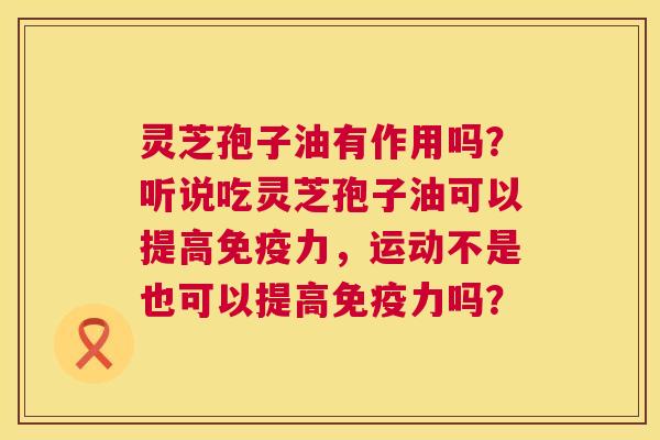 灵芝孢子油有作用吗?听说吃灵芝孢子油可以提高免疫力,运动不是也可以提高免疫力吗? 灵芝孢子油有作用吗?听说吃灵芝孢子油可以提高免疫力,运动不是也可以提高免疫力吗?