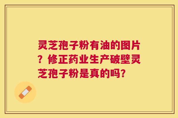灵芝孢子粉有油的图片?修正药业生产破壁灵芝孢子粉是真的吗? 灵芝孢子粉有油的图片?修正药业生产破壁灵芝孢子粉是真的吗?