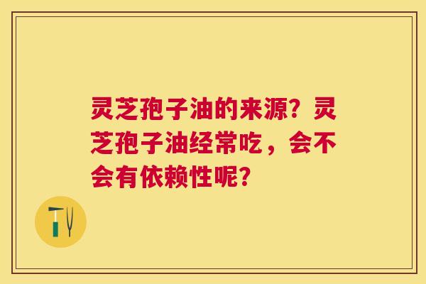 灵芝孢子油的来源?灵芝孢子油经常吃,会不会有依赖性呢? 灵芝孢子油的来源?灵芝孢子油经常吃,会不会有依赖性呢?
