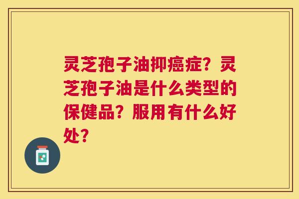 灵芝孢子油抑症？灵芝孢子油是什么类型的保健品？服用有什么好处？