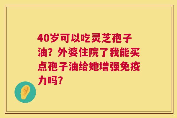 40岁可以吃灵芝孢子油?外婆住院了我能买点孢子油给她增强免疫力吗? 40岁可以吃灵芝孢子油?外婆住院了我能买点孢子油给她增强免疫力吗?