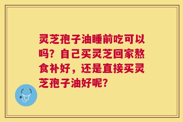 灵芝孢子油睡前吃可以吗?自己买灵芝回家熬食补好,还是直接买灵芝孢子油好呢? 灵芝孢子油睡前吃可以吗?自己买灵芝回家熬食补好,还是直接买灵芝孢子油好呢?