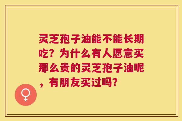 灵芝孢子油能不能长期吃?为什么有人愿意买那么贵的灵芝孢子油呢,有朋友买过吗? 灵芝孢子油能不能长期吃?为什么有人愿意买那么贵的灵芝孢子油呢,有朋友买过吗?