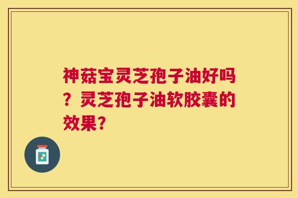 神菇宝灵芝孢子油好吗?灵芝孢子油软胶囊的效果? 神菇宝灵芝孢子油好吗?灵芝孢子油软胶囊的效果?