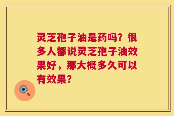灵芝孢子油是药吗?很多人都说灵芝孢子油效果好,那大概多久可以有效果? 灵芝孢子油是药吗?很多人都说灵芝孢子油效果好,那大概多久可以有效果?