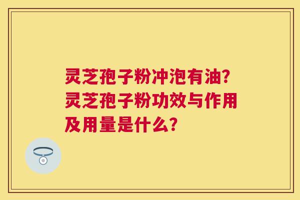 灵芝孢子粉冲泡有油？灵芝孢子粉功效与作用及用量是什么？