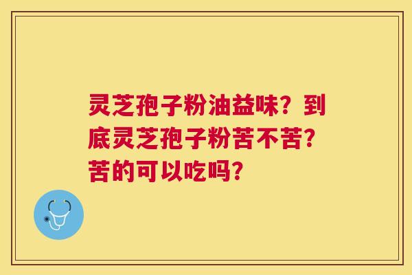 灵芝孢子粉油益味?到底灵芝孢子粉苦不苦?苦的可以吃吗? 灵芝孢子粉油益味?到底灵芝孢子粉苦不苦?苦的可以吃吗?